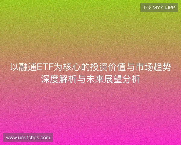 以融通ETF为核心的投资价值与市场趋势深度解析与未来展望分析 以融通ETF为核心的投资价值与市场趋势深度解析与未来展望分析