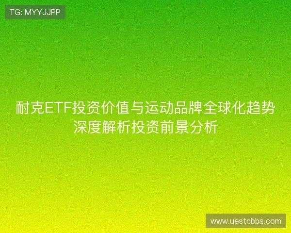 耐克ETF投资价值与运动品牌全球化趋势深度解析投资前景分析